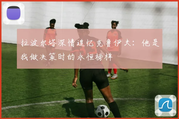 拉波尔塔深情追忆克鲁伊夫：他是我做决策时的永恒榜样