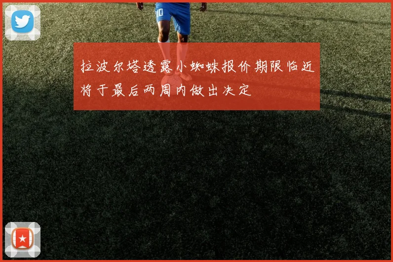 拉波尔塔透露小蜘蛛报价期限临近将于最后两周内做出决定