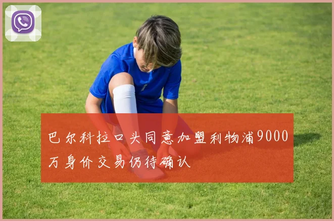 巴尔科拉口头同意加盟利物浦9000万身价交易仍待确认