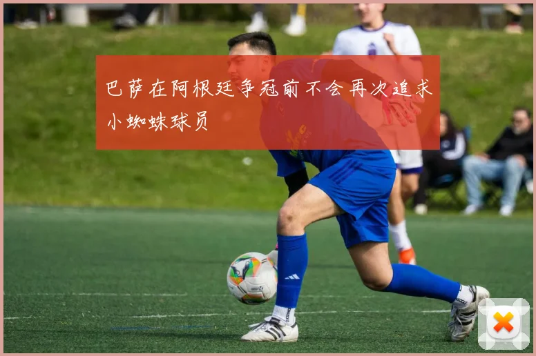 巴萨在阿根廷争冠前不会再次追求小蜘蛛球员