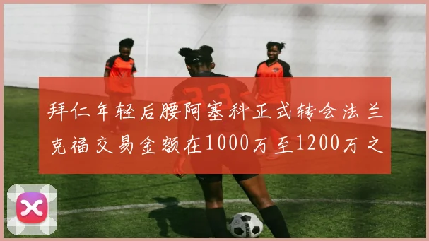 拜仁年轻后腰阿塞科正式转会法兰克福交易金额在1000万至1200万之间