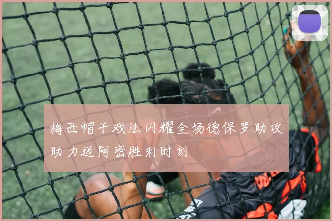 梅西帽子戏法闪耀全场德保罗助攻助力迈阿密胜利时刻