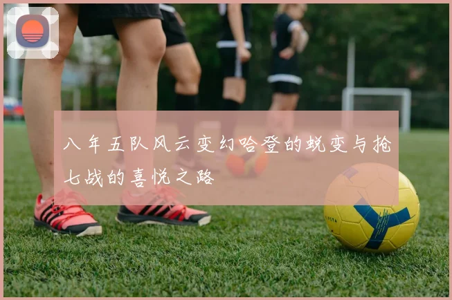 八年五队风云变幻哈登的蜕变与抢七战的喜悦之路