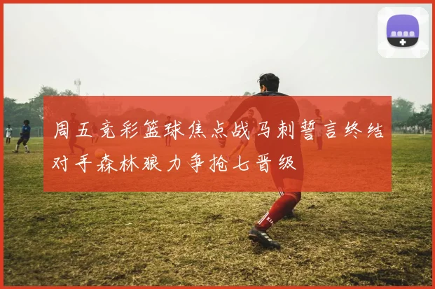 周五竞彩篮球焦点战马刺誓言终结对手森林狼力争抢七晋级