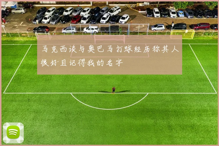 马克西谈与奥巴马打球经历称其人很好且记得我的名字