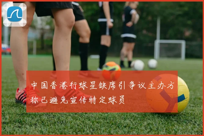 中国香港行球星缺席引争议主办方称已避免宣传特定球员