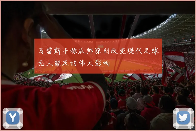 马雷斯卡称瓜帅深刻改变现代足球无人能及的伟大影响