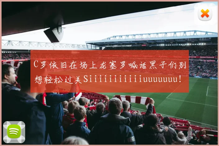 C罗依旧在场上龙塞罗喊话黑子们别想轻松过关Siiiiiiiiiiiuuuuuuu！