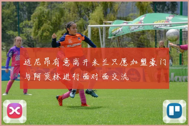 迈尼昂有意离开米兰只愿加盟豪门与阿莫林进行面对面交流