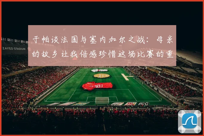 于帕谈法国与塞内加尔之战：母亲的故乡让我倍感珍惜这场比赛的重要性