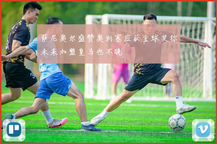 萨尼奥尔盛赞奥利塞应获金球奖称未来加盟皇马也不晚