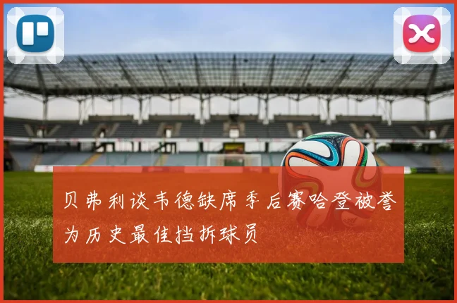 贝弗利谈韦德缺席季后赛哈登被誉为历史最佳挡拆球员
