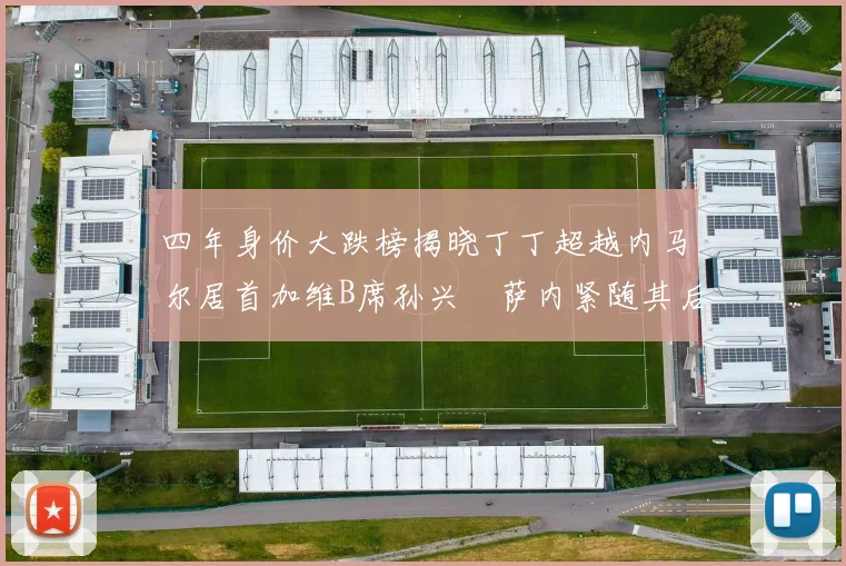 四年身价大跌榜揭晓丁丁超越内马尔居首加维B席孙兴慜萨内紧随其后