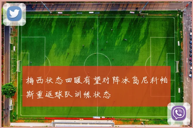梅西状态回暖有望对阵冰岛尼科帕斯重返球队训练状态