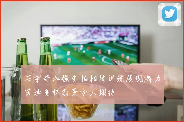 石宇奇加强多拍相持训练展现潜力苏迪曼杯前景令人期待