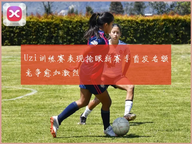 Uzi训练赛表现抢眼新赛季首发名额竞争愈加激烈