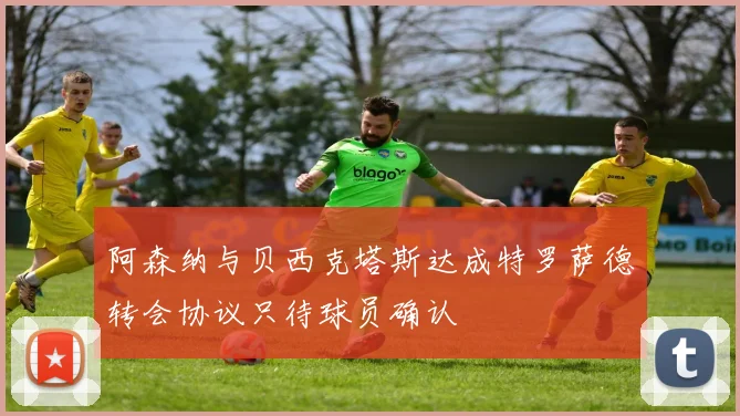 阿森纳与贝西克塔斯达成特罗萨德转会协议只待球员确认