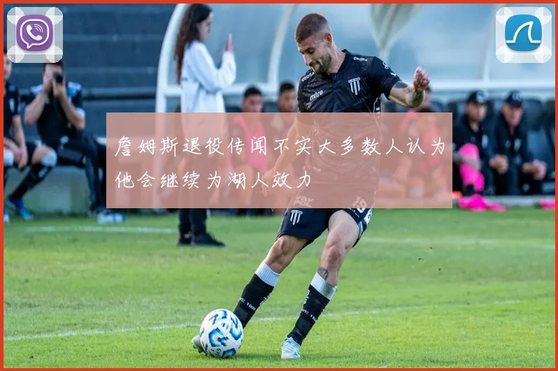 詹姆斯退役传闻不实大多数人认为他会继续为湖人效力