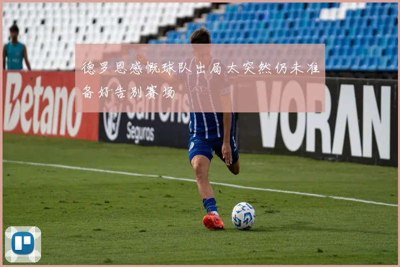 德罗恩感慨球队出局太突然仍未准备好告别赛场