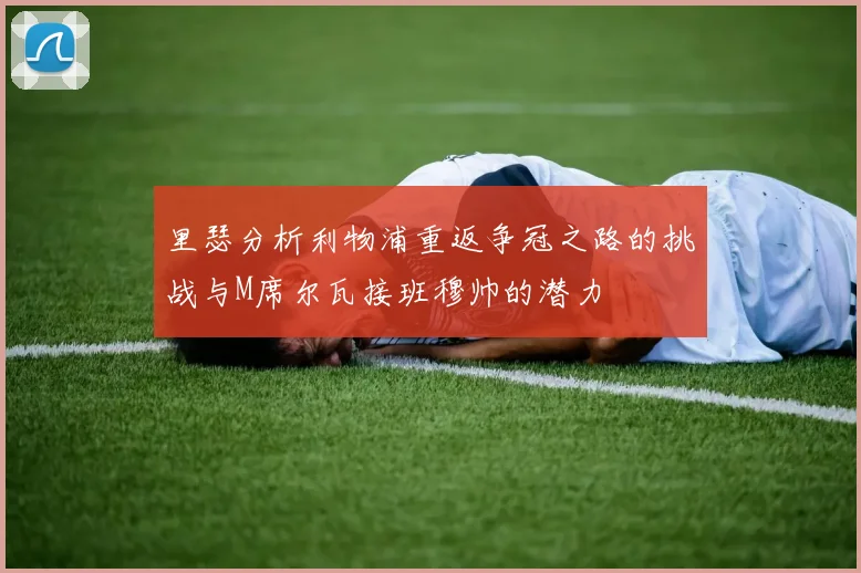 里瑟分析利物浦重返争冠之路的挑战与M席尔瓦接班穆帅的潜力