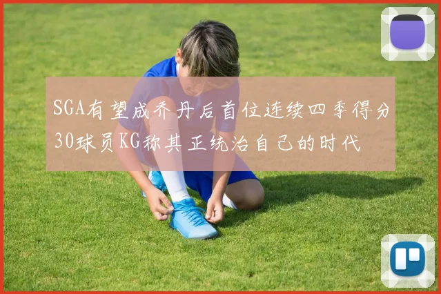 SGA有望成乔丹后首位连续四季得分30球员KG称其正统治自己的时代