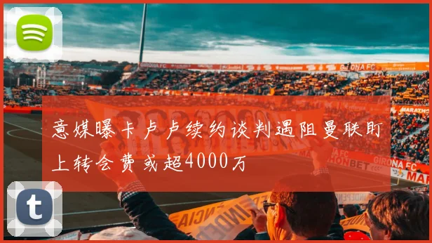 意媒曝卡卢卢续约谈判遇阻曼联盯上转会费或超4000万