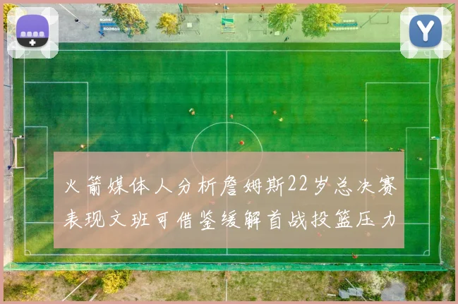 火箭媒体人分析詹姆斯22岁总决赛表现文班可借鉴缓解首战投篮压力
