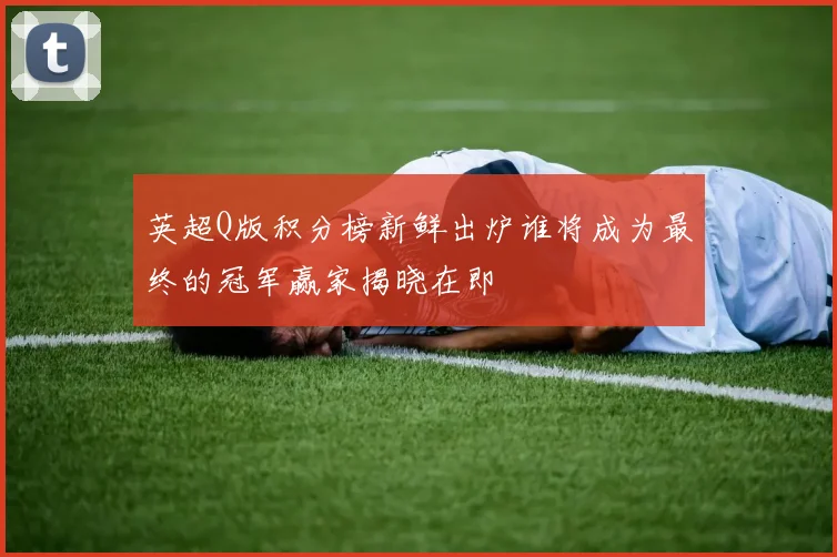 英超Q版积分榜新鲜出炉谁将成为最终的冠军赢家揭晓在即