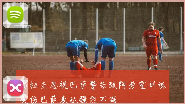 乌拉圭忽视巴萨警告致阿劳霍训练受伤巴萨表达强烈不满