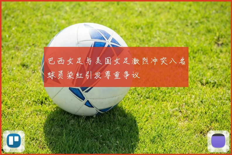 巴西女足与美国女足激烈冲突八名球员染红引发尊重争议