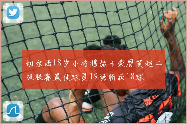 切尔西18岁小将穆赫卡荣膺英超二级联赛最佳球员19场斩获18球