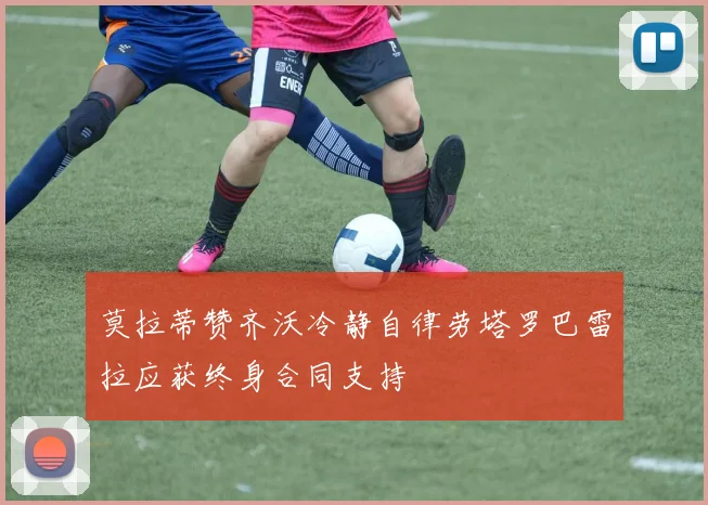 莫拉蒂赞齐沃冷静自律劳塔罗巴雷拉应获终身合同支持