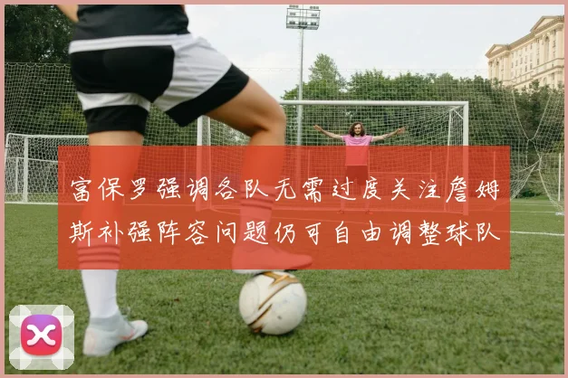 富保罗强调各队无需过度关注詹姆斯补强阵容问题仍可自由调整球队配置