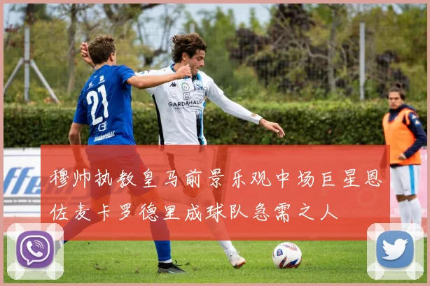 穆帅执教皇马前景乐观中场巨星恩佐麦卡罗德里成球队急需之人