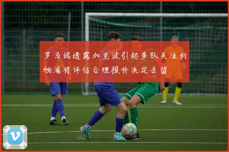罗马诺透露加克波引起多队关注利物浦将评估合理报价决定去留