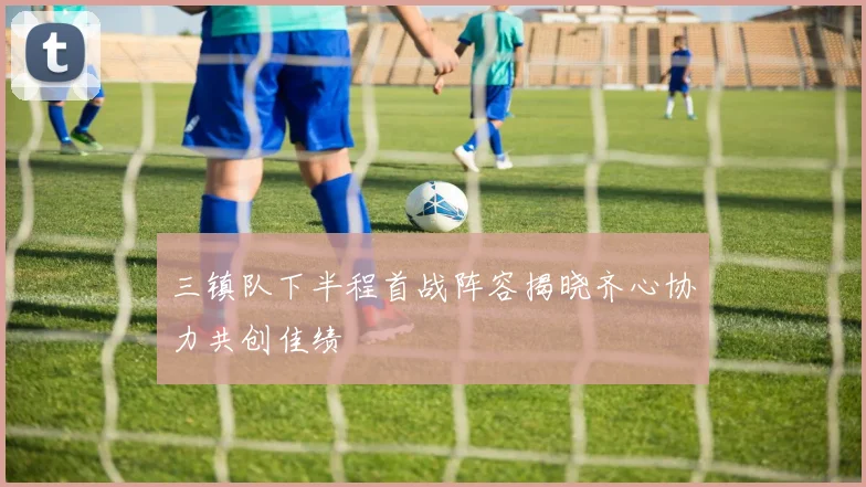 三镇队下半程首战阵容揭晓齐心协力共创佳绩
