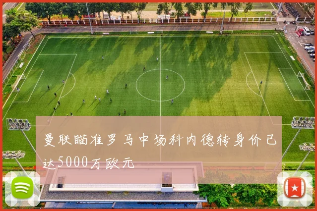 曼联瞄准罗马中场科内德转身价已达5000万欧元