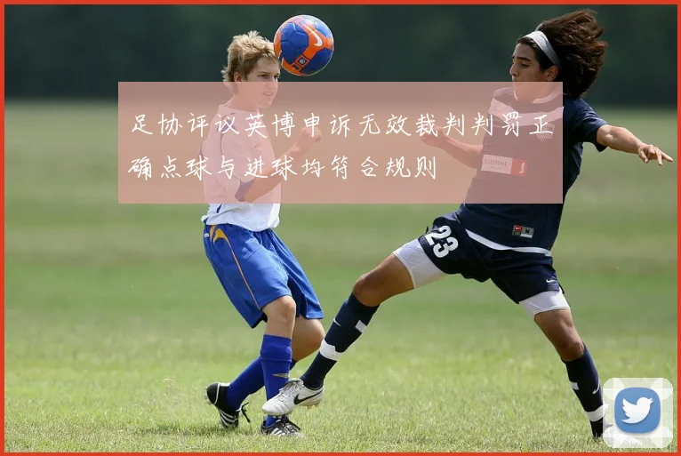 足协评议英博申诉无效裁判判罚正确点球与进球均符合规则
