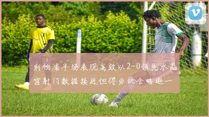 利物浦半场表现高效以2-0领先水晶宫射门数据接近但得分机会略逊一筹