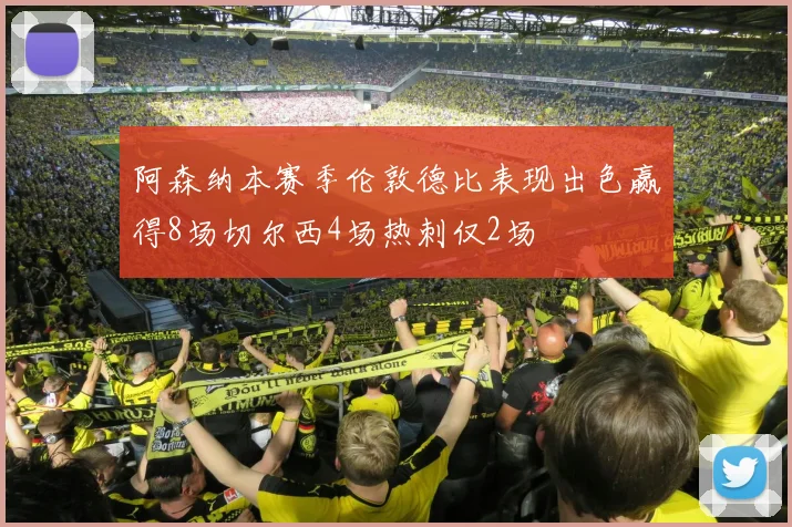 阿森纳本赛季伦敦德比表现出色赢得8场切尔西4场热刺仅2场