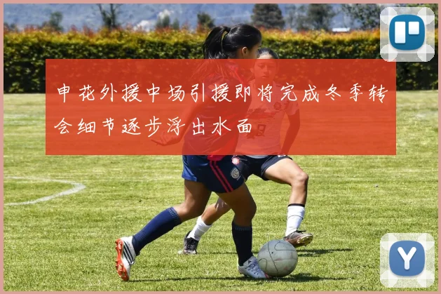 申花外援中场引援即将完成冬季转会细节逐步浮出水面
