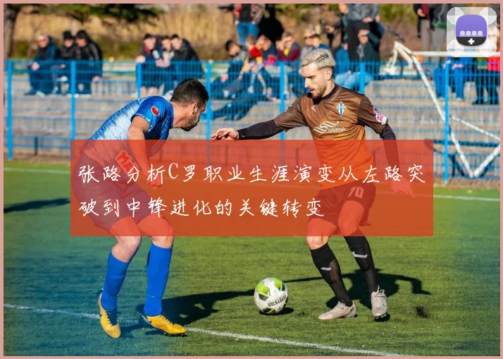张路分析C罗职业生涯演变从左路突破到中锋进化的关键转变