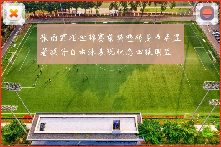 张雨霏在世锦赛前调整转身节奏显著提升自由泳表现状态回暖明显